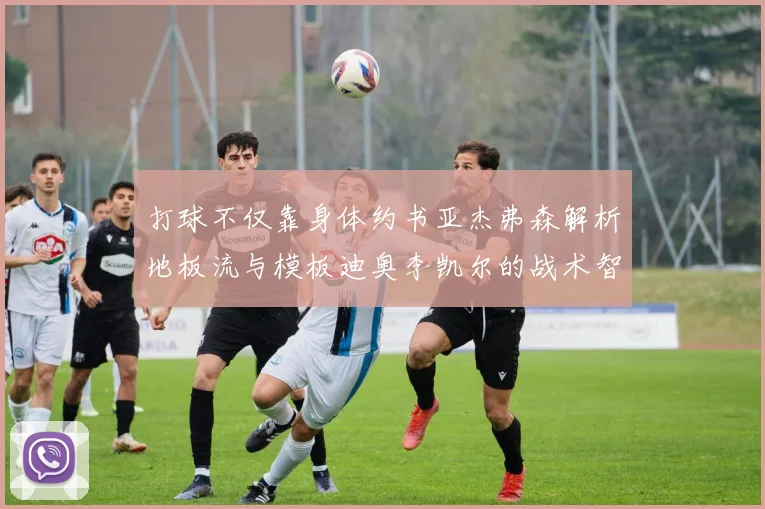 打球不仅靠身体约书亚杰弗森解析地板流与模板迪奥李凯尔的战术智慧