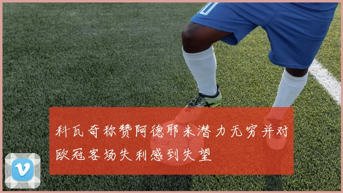 科瓦奇称赞阿德耶米潜力无穷并对欧冠客场失利感到失望