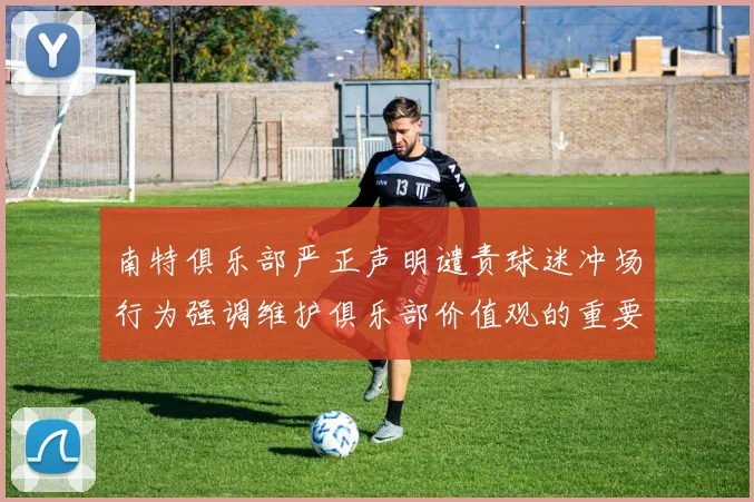 南特俱乐部严正声明谴责球迷冲场行为强调维护俱乐部价值观的重要性