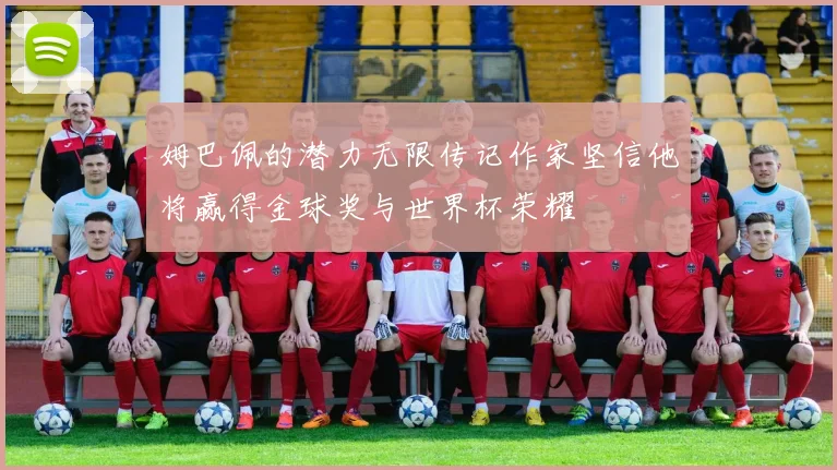姆巴佩的潜力无限传记作家坚信他将赢得金球奖与世界杯荣耀