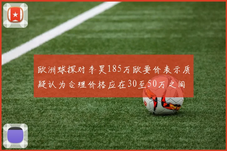 欧洲球探对李昊185万欧要价表示质疑认为合理价格应在30至50万之间