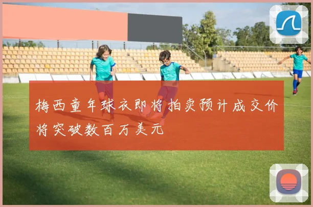 梅西童年球衣即将拍卖预计成交价将突破数百万美元