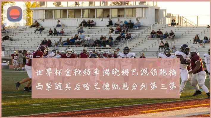世界杯金靴赔率揭晓姆巴佩领跑梅西紧随其后哈兰德凯恩分列第三第四