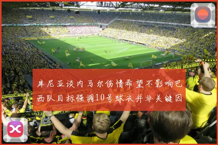库尼亚谈内马尔伤情希望不影响巴西队目标强调10号球衣并非关键因素