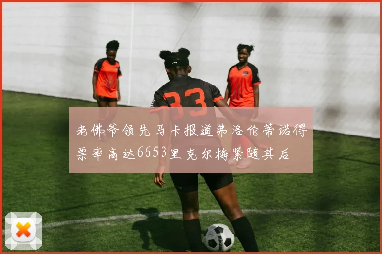 老佛爷领先马卡报道弗洛伦蒂诺得票率高达6653里克尔梅紧随其后