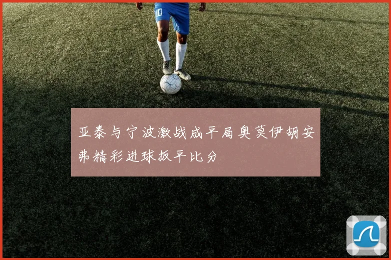 亚泰与宁波激战成平局奥莫伊胡安弗精彩进球扳平比分