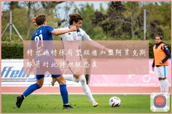 特尔施特根有望租借加盟阿贾克斯球员对此持积极态度