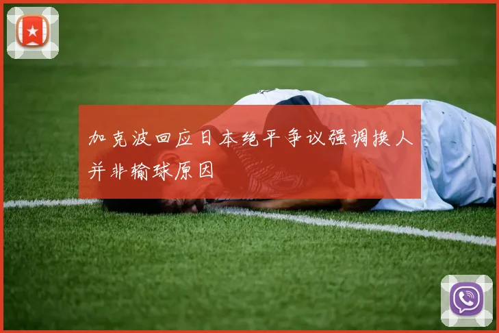 加克波回应日本绝平争议强调换人并非输球原因