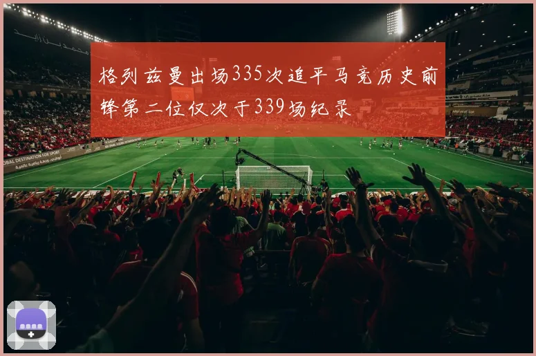 格列兹曼出场335次追平马竞历史前锋第二位仅次于339场纪录