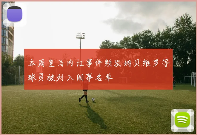 本周皇马内讧事件频发姆贝维罗等球员被列入闹事名单