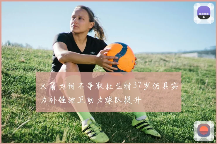 火箭为何不争取杜兰特37岁仍具实力补强控卫助力球队提升