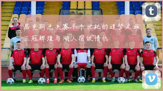 尼克斯总决赛半个世纪的追梦之旅三冠辉煌与湖人宿敌情仇
