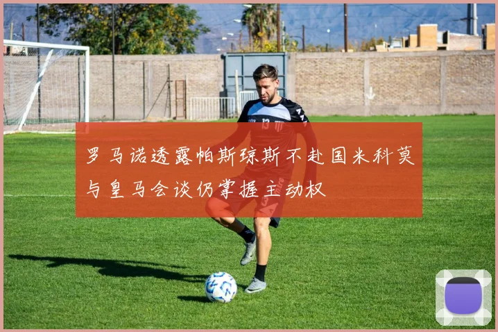 罗马诺透露帕斯琼斯不赴国米科莫与皇马会谈仍掌握主动权
