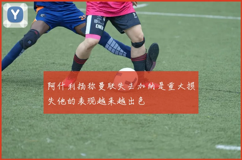 阿什利扬称曼联失去加纳是重大损失他的表现越来越出色
