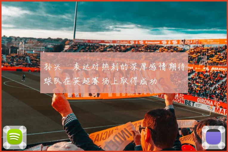 孙兴慜表达对热刺的深厚感情期待球队在英超赛场上取得成功