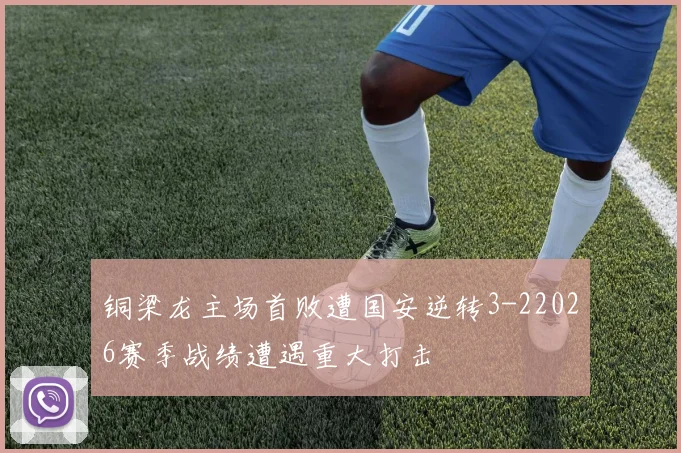铜梁龙主场首败遭国安逆转3-22026赛季战绩遭遇重大打击