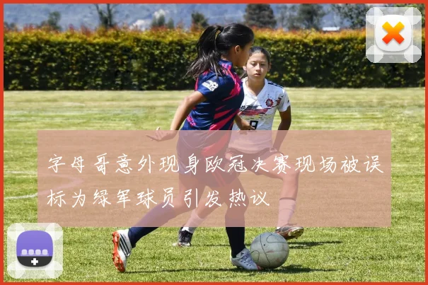 字母哥意外现身欧冠决赛现场被误标为绿军球员引发热议