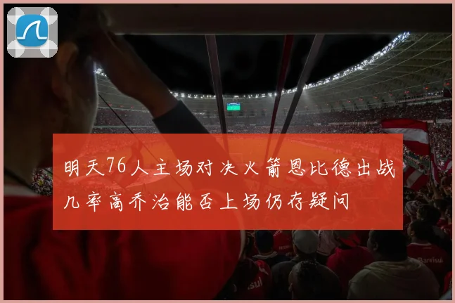 明天76人主场对决火箭恩比德出战几率高乔治能否上场仍存疑问