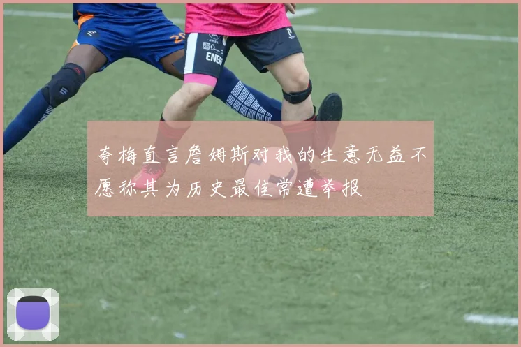 夸梅直言詹姆斯对我的生意无益不愿称其为历史最佳常遭举报