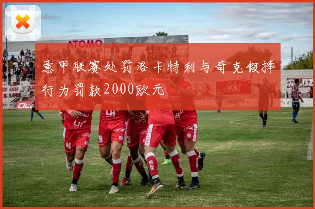 意甲联赛处罚洛卡特利与奇克假摔行为罚款2000欧元