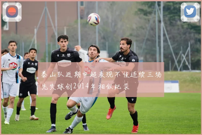 泰山队近期中超表现不佳连续三场先失球创2014年相似纪录