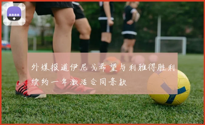 外媒报道伊尼戈希望与利雅得胜利续约一年激活合同条款