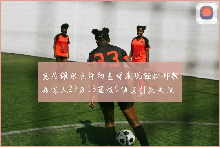 克尼佩尔点评约基奇表现轻松却数据惊人29分13篮板9助攻引发关注
