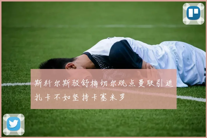 斯科尔斯驳舒梅切尔观点曼联引进扎卡不如坚持卡塞米罗