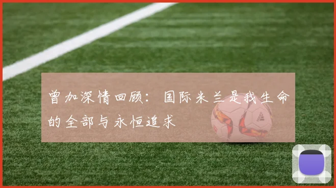 曾加深情回顾：国际米兰是我生命的全部与永恒追求
