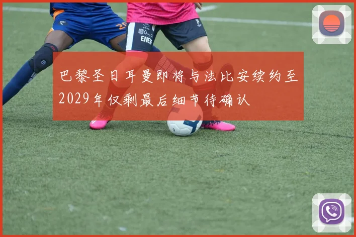 巴黎圣日耳曼即将与法比安续约至2029年仅剩最后细节待确认