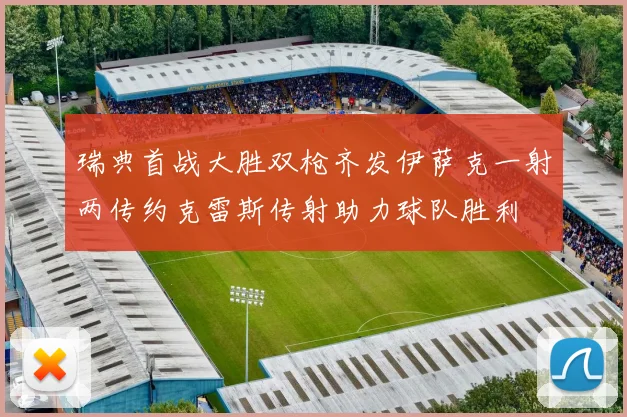 瑞典首战大胜双枪齐发伊萨克一射两传约克雷斯传射助力球队胜利