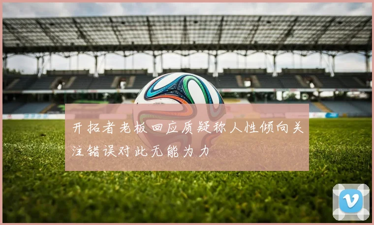 开拓者老板回应质疑称人性倾向关注错误对此无能为力