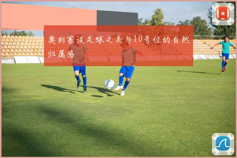 奥利塞谈足球之美与10号位的自然归属感